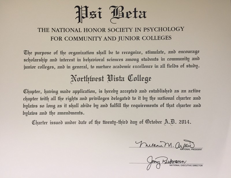 Psi Beta: The National Society in Psychology for Community and Junior Colleges. The purpose of the organization shall be to recognize, stimulate and encourage scholarship and interest in behavioral sciences among students in community and junior colleges and in general, to nurture academic excellence in all fields of study. Northwest Vista College: Chapter, having made application, in hereby accepted and established as an active chapter with all the rights and privileges delegated to it by the national chapter and bylaws as long as it shall abide by and fulfill the requirements of that chapter and bylaws and the amendments. Chapter issued under date of the twenty-third day of October, A.D., 2014. Signed by the national president and the national executive director. 