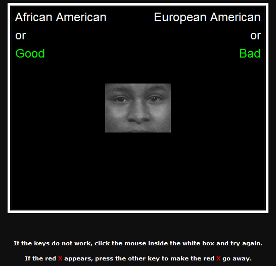 Una captura de pantalla muestra una parte de la Prueba de Asociaciones Implícitas. En el centro se puede ver una foto del rostro de un hombre negro, desde justo arriba de las cejas hasta justo por encima de la boca. En la esquina superior izquierda aparecen las palabras “afroamericano o bueno”. En la parte superior derecha aparecen las palabras “europeo americano o malo”. En la parte inferior de la pantalla aparecen las siguientes instrucciones, “Si las teclas no funcionan, haga clic con el mouse dentro de la caja blanca e inténtelo de nuevo. Si aparece la X roja, presiona la otra tecla para que la X roja desaparezca”.